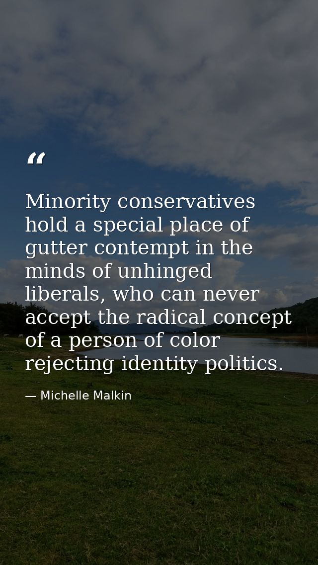 Minority conservatives hold a special place of gutter contempt in the minds of unhinged liberals, who can never accept t — Michelle Malkin