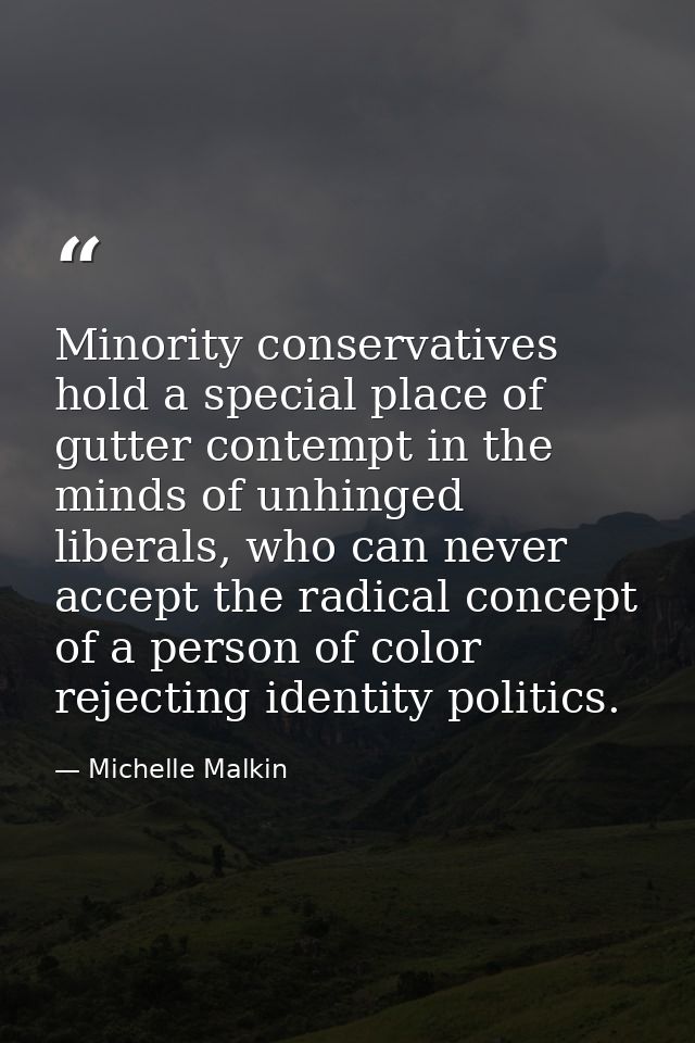 Minority conservatives hold a special place of gutter contempt in the minds of unhinged liberals, who can never accept t — Michelle Malkin