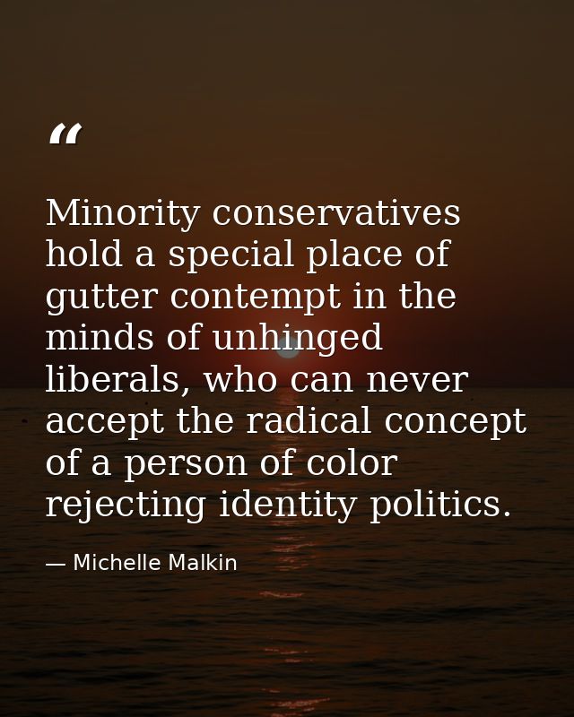 Minority conservatives hold a special place of gutter contempt in the minds of unhinged liberals, who can never accept t — Michelle Malkin