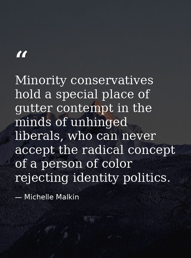 Minority conservatives hold a special place of gutter contempt in the minds of unhinged liberals, who can never accept t — Michelle Malkin