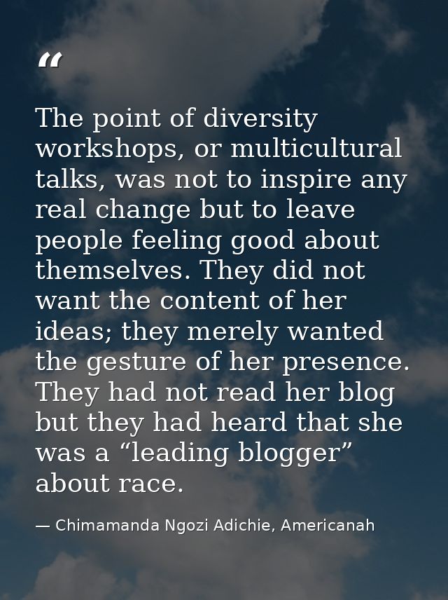 The point of diversity workshops, or multicultural talks, was not to inspire any real change but to leave people feeling — Chimamanda Ngozi Adichie, Americanah