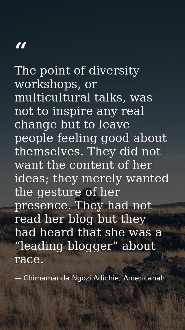 The point of diversity workshops, or multicultural talks, was not to inspire any real change but to leave people feeling — Chimamanda Ngozi Adichie, Americanah