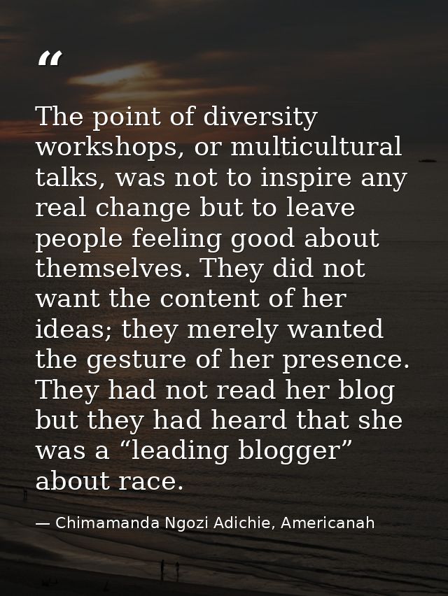The point of diversity workshops, or multicultural talks, was not to inspire any real change but to leave people feeling — Chimamanda Ngozi Adichie, Americanah