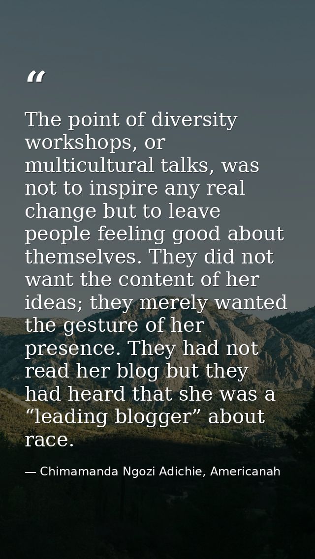 The point of diversity workshops, or multicultural talks, was not to inspire any real change but to leave people feeling — Chimamanda Ngozi Adichie, Americanah