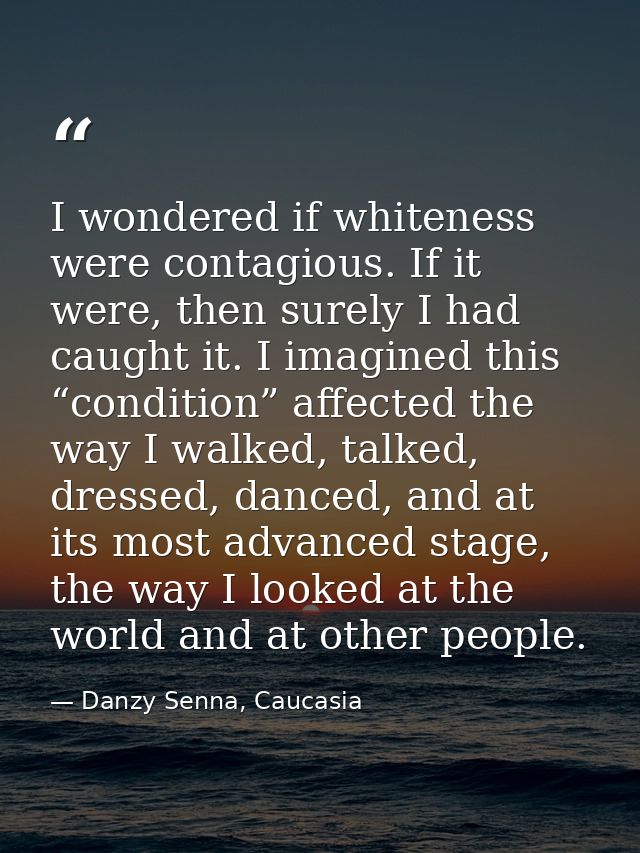 I wondered if whiteness were contagious. If it were, then surely I had caught it. I imagined this “condition” affected t — Danzy Senna, Caucasia