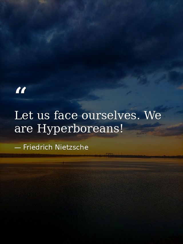 Let us face ourselves. We are Hyperboreans! — Friedrich Nietzsche
