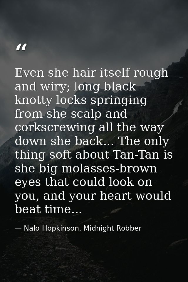 Even she hair itself rough and wiry; long black knotty locks springing from she scalp and corkscrewing all the way down  — Nalo Hopkinson, Midnight Robber