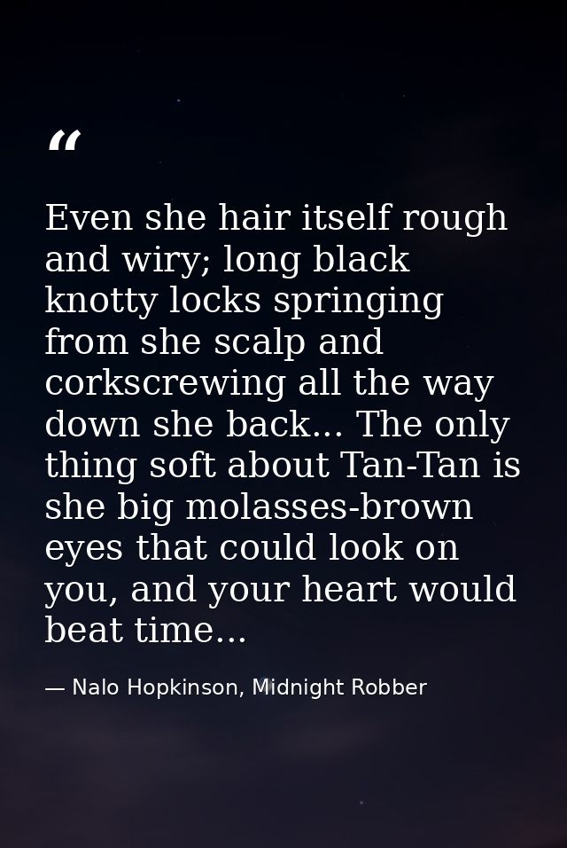 Even she hair itself rough and wiry; long black knotty locks springing from she scalp and corkscrewing all the way down  — Nalo Hopkinson, Midnight Robber