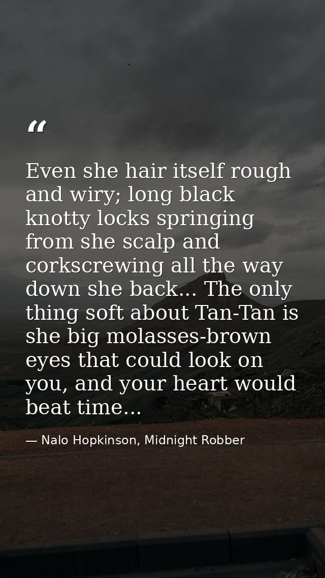Even she hair itself rough and wiry; long black knotty locks springing from she scalp and corkscrewing all the way down  — Nalo Hopkinson, Midnight Robber