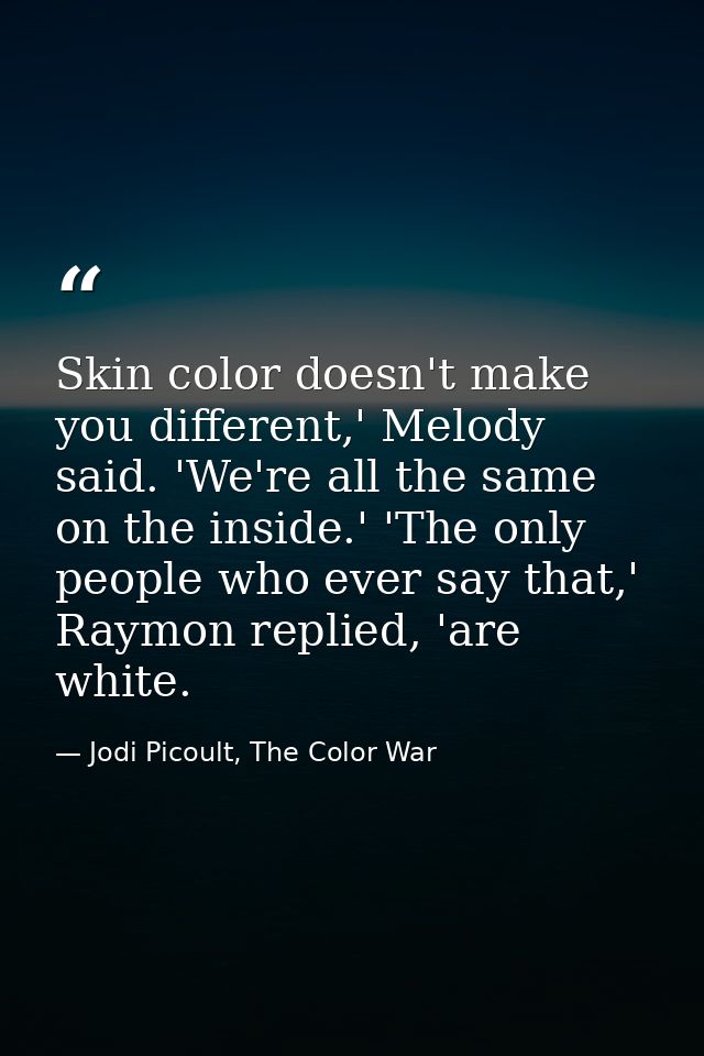 Skin color doesn't make you different,' Melody said. 'We're all the same on the inside.' 'The only people who ever say t — Jodi Picoult, The Color War