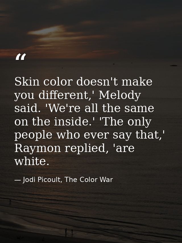 Skin color doesn't make you different,' Melody said. 'We're all the same on the inside.' 'The only people who ever say t — Jodi Picoult, The Color War