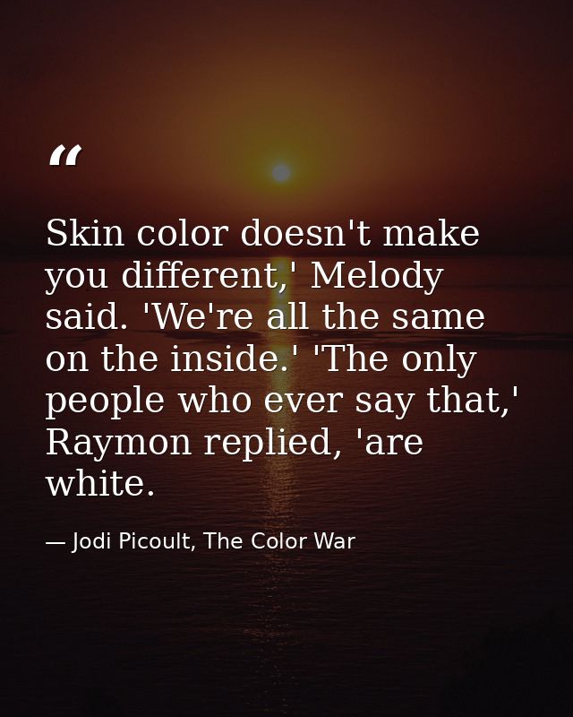 Skin color doesn't make you different,' Melody said. 'We're all the same on the inside.' 'The only people who ever say t — Jodi Picoult, The Color War