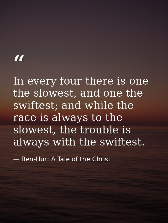 In every four there is one the slowest, and one the swiftest; and while the race is always to the slowest, the trouble i — Ben-Hur: A Tale of the Christ