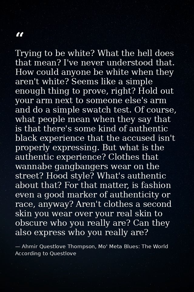Trying to be white? What the hell does that mean? I've never understood that. How could anyone be white when they aren't — Ahmir Questlove Thompson, Mo' Meta Blues: The World According to Questlove