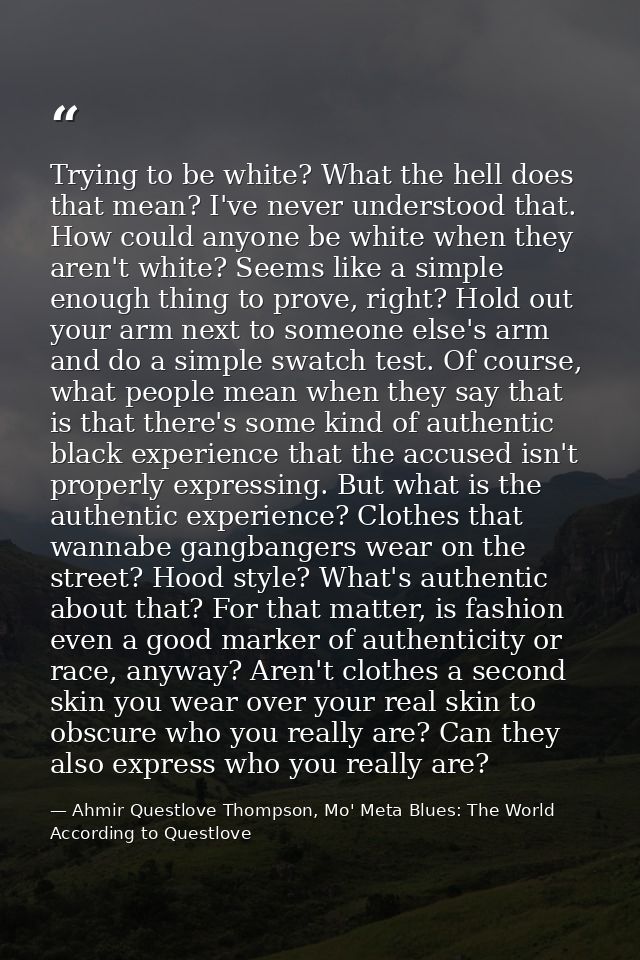 Trying to be white? What the hell does that mean? I've never understood that. How could anyone be white when they aren't — Ahmir Questlove Thompson, Mo' Meta Blues: The World According to Questlove