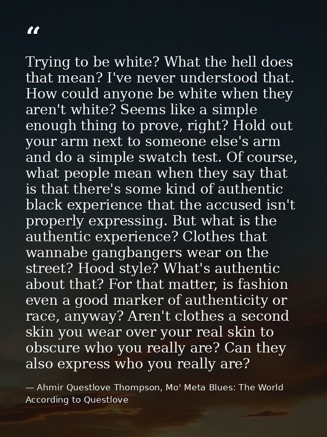 Trying to be white? What the hell does that mean? I've never understood that. How could anyone be white when they aren't — Ahmir Questlove Thompson, Mo' Meta Blues: The World According to Questlove