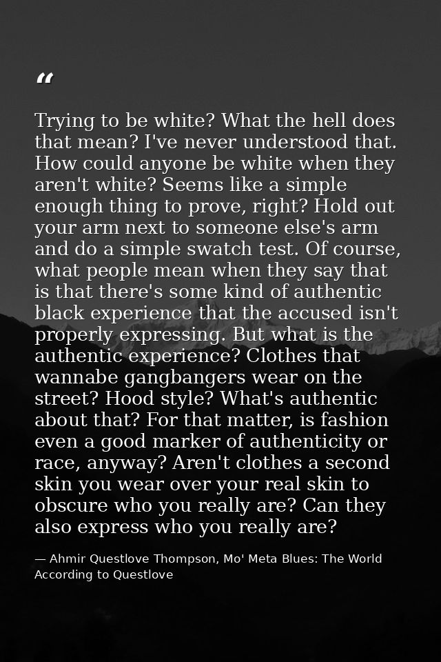 Trying to be white? What the hell does that mean? I've never understood that. How could anyone be white when they aren't — Ahmir Questlove Thompson, Mo' Meta Blues: The World According to Questlove