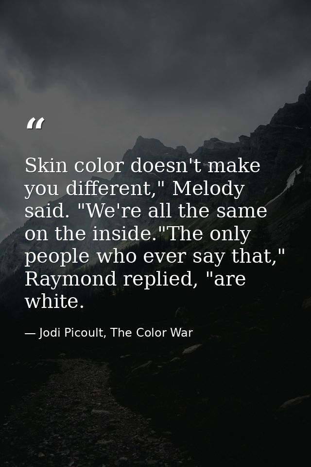 Skin color doesn't make you different," Melody said. "We're all the same on the inside."The only people who ever say tha — Jodi Picoult, The Color War