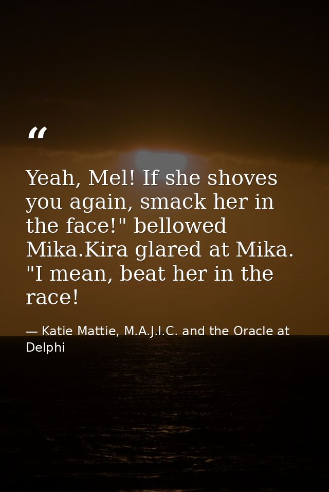 Yeah, Mel! If she shoves you again, smack her in the face!" bellowed Mika.Kira glared at Mika. "I mean, beat her in the  — Katie Mattie, M.A.J.I.C. and the Oracle at Delphi