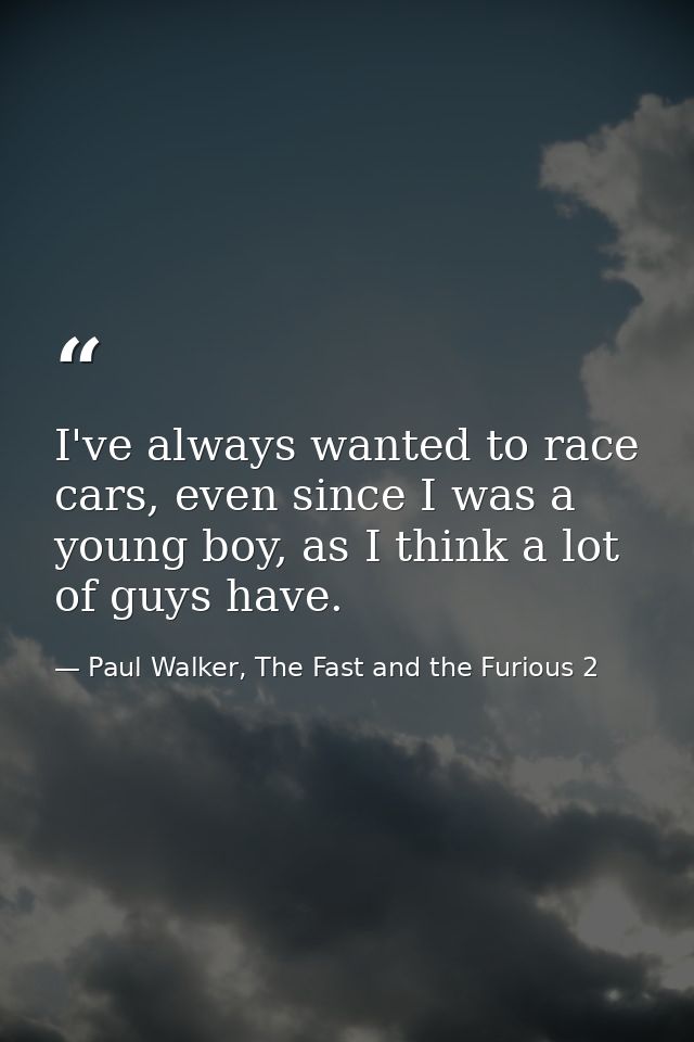 I've always wanted to race cars, even since I was a young boy, as I think a lot of guys have. — Paul Walker, The Fast and the Furious 2