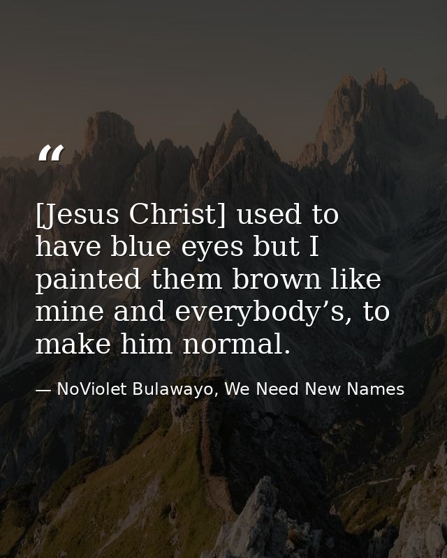 [Jesus Christ] used to have blue eyes but I painted them brown like mine and everybody’s, to make him normal. — NoViolet Bulawayo, We Need New Names