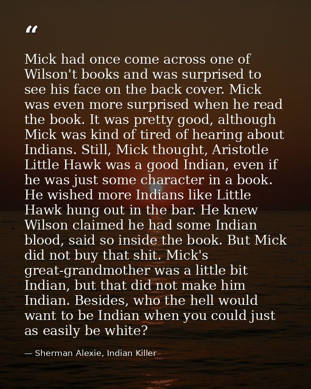 Mick had once come across one of Wilson't books and was surprised to see his face on the back cover. Mick was even more  — Sherman Alexie, Indian Killer