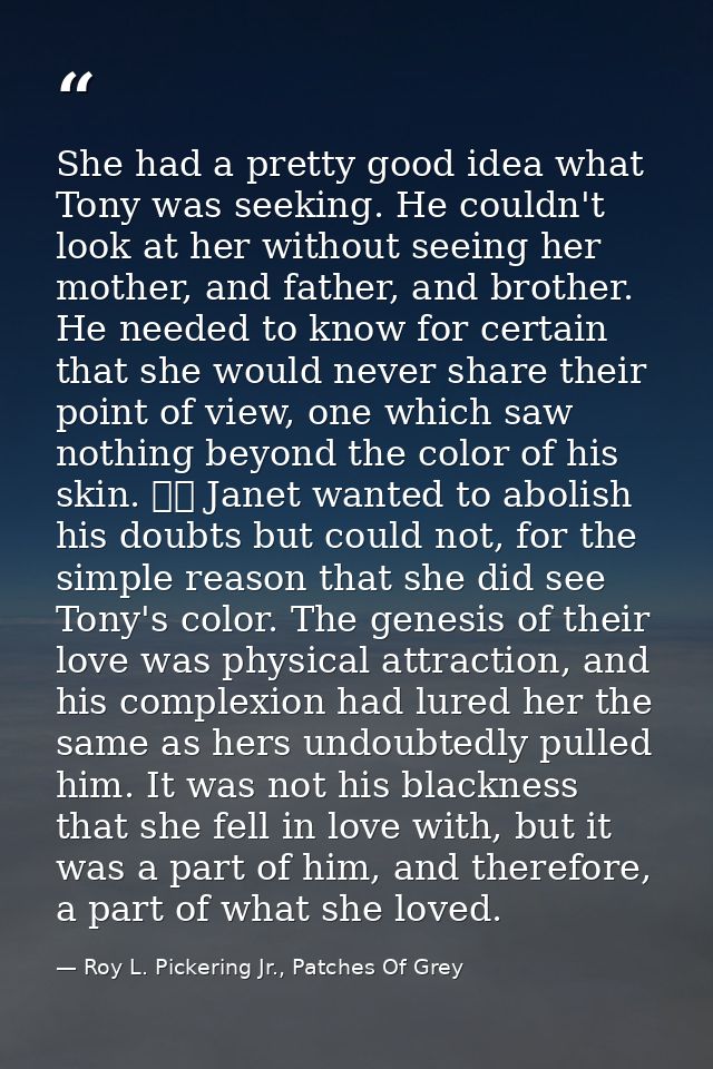 She had a pretty good idea what Tony was seeking. He couldn't look at her without seeing her mother, and father, and bro — Roy L. Pickering Jr., Patches Of Grey