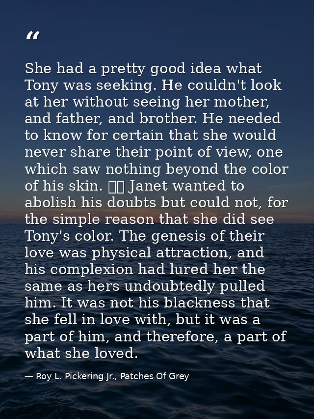 She had a pretty good idea what Tony was seeking. He couldn't look at her without seeing her mother, and father, and bro — Roy L. Pickering Jr., Patches Of Grey