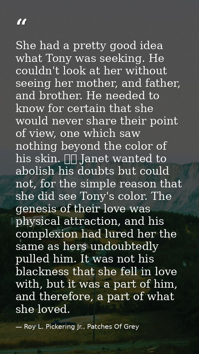 She had a pretty good idea what Tony was seeking. He couldn't look at her without seeing her mother, and father, and bro — Roy L. Pickering Jr., Patches Of Grey
