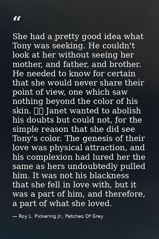She had a pretty good idea what Tony was seeking. He couldn't look at her without seeing her mother, and father, and bro — Roy L. Pickering Jr., Patches Of Grey