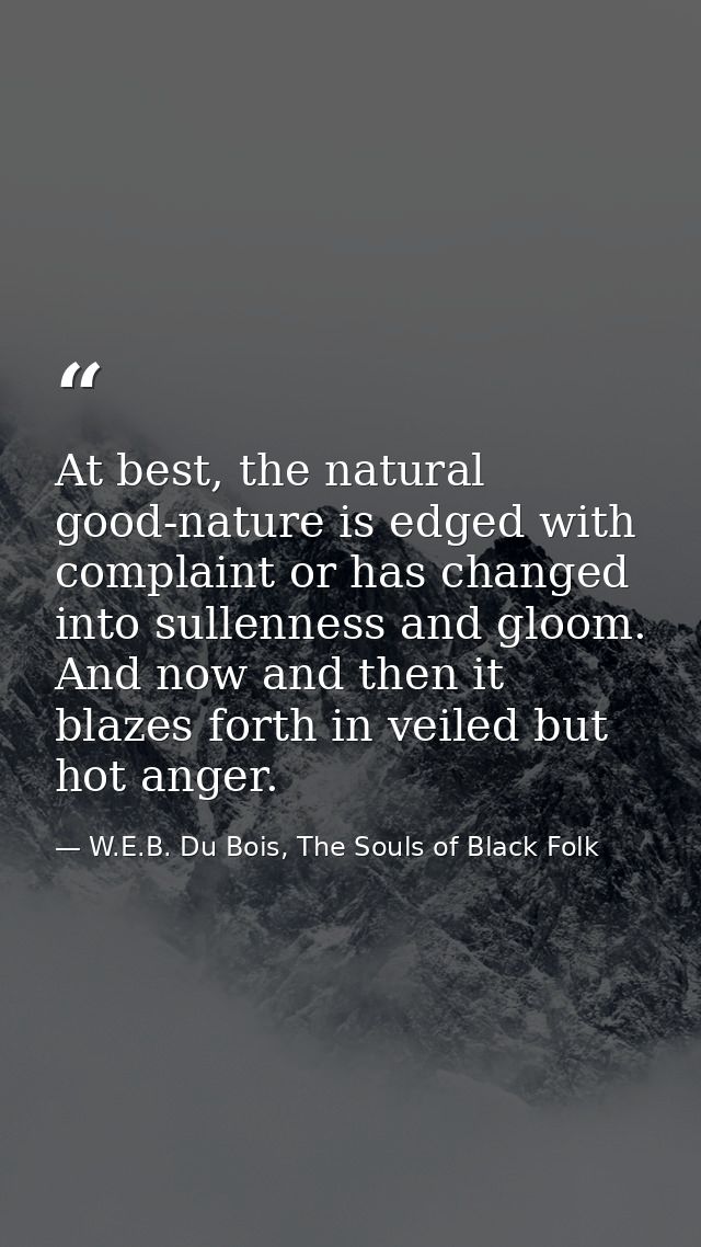 At best, the natural good-nature is edged with complaint or has changed into sullenness and gloom. And now and then it b — W.E.B. Du Bois, The Souls of Black Folk