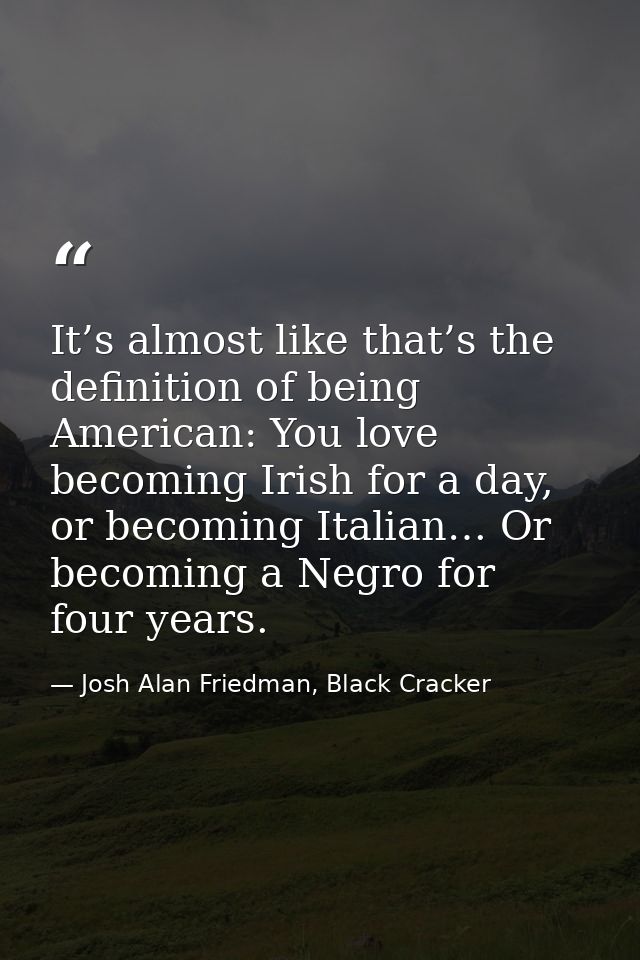 It’s almost like that’s the definition of being American: You love becoming Irish for a day, or becoming Italian… Or bec — Josh Alan Friedman, Black Cracker