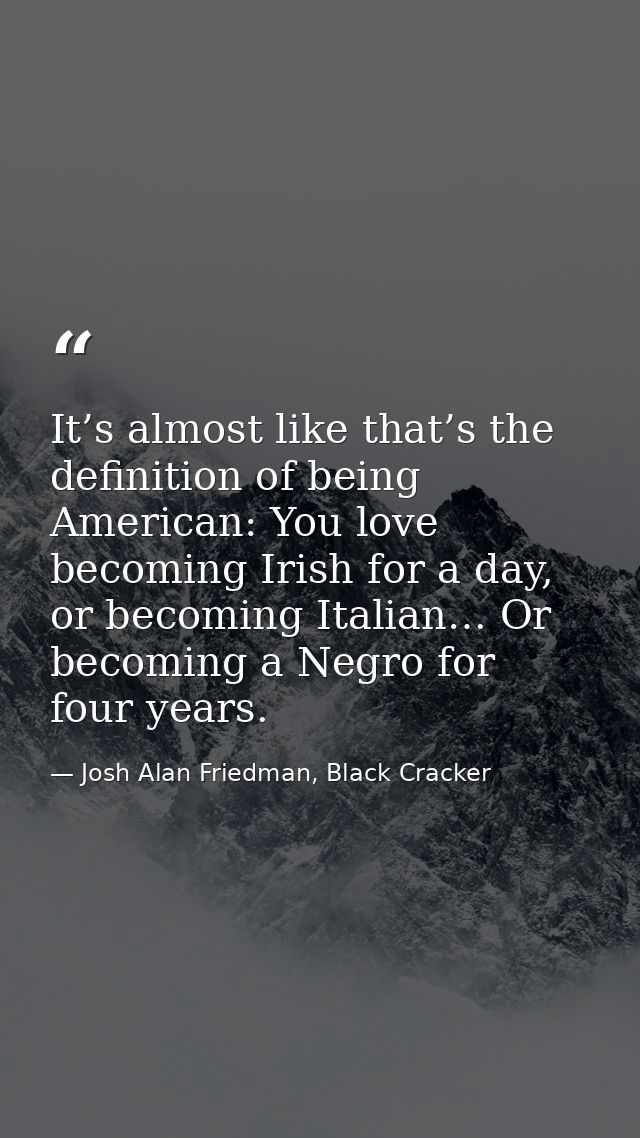It’s almost like that’s the definition of being American: You love becoming Irish for a day, or becoming Italian… Or bec — Josh Alan Friedman, Black Cracker