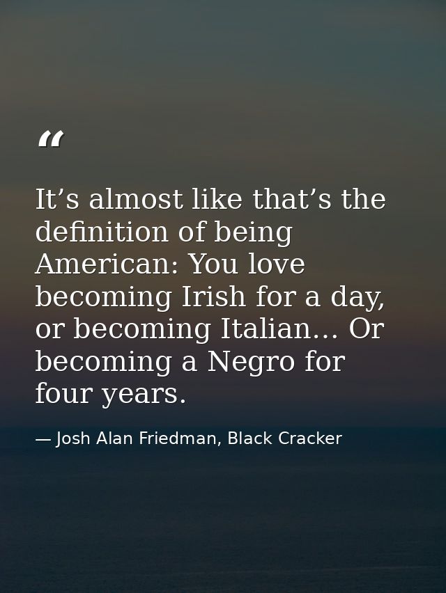 It’s almost like that’s the definition of being American: You love becoming Irish for a day, or becoming Italian… Or bec — Josh Alan Friedman, Black Cracker