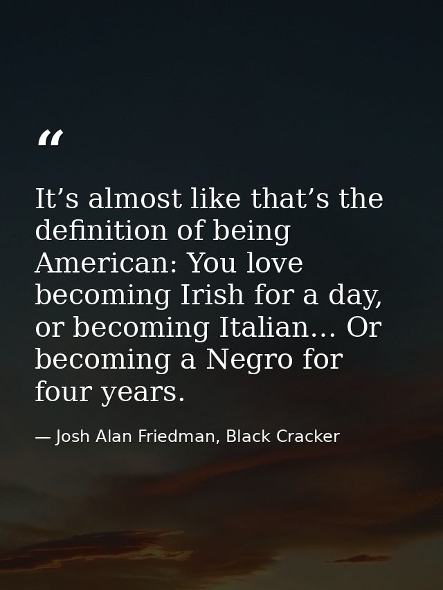 It’s almost like that’s the definition of being American: You love becoming Irish for a day, or becoming Italian… Or bec — Josh Alan Friedman, Black Cracker