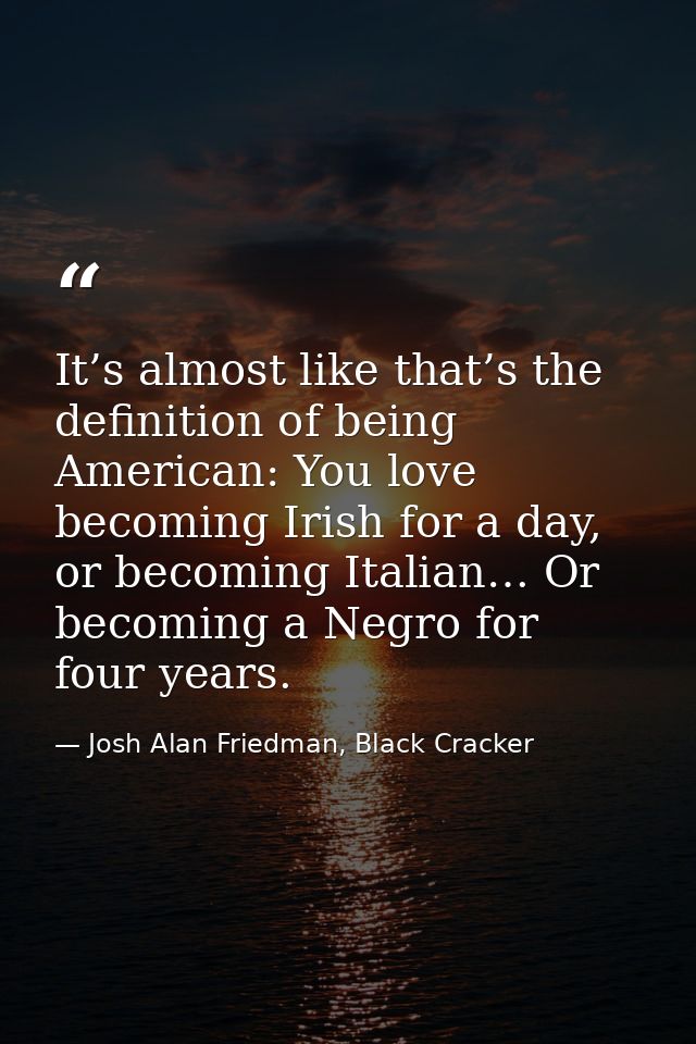 It’s almost like that’s the definition of being American: You love becoming Irish for a day, or becoming Italian… Or bec — Josh Alan Friedman, Black Cracker