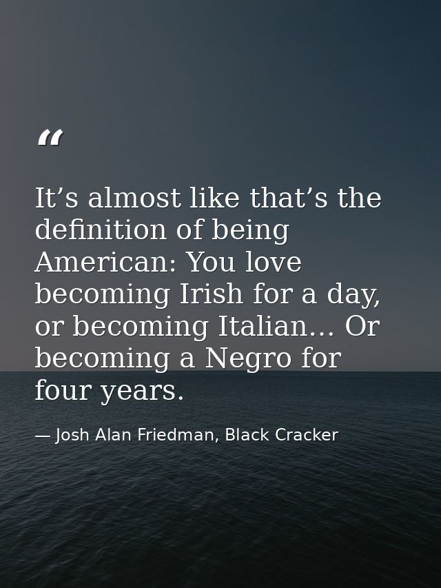 It’s almost like that’s the definition of being American: You love becoming Irish for a day, or becoming Italian… Or bec — Josh Alan Friedman, Black Cracker