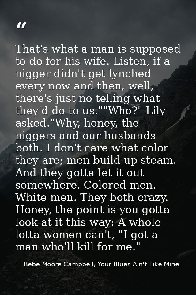 That's what a man is supposed to do for his wife. Listen, if a nigger didn't get lynched every now and then, well, there — Bebe Moore Campbell, Your Blues Ain't Like Mine