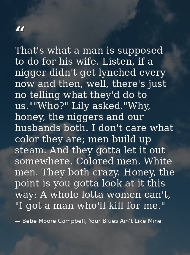 That's what a man is supposed to do for his wife. Listen, if a nigger didn't get lynched every now and then, well, there — Bebe Moore Campbell, Your Blues Ain't Like Mine