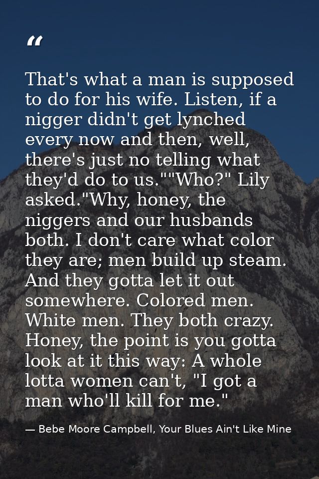 That's what a man is supposed to do for his wife. Listen, if a nigger didn't get lynched every now and then, well, there — Bebe Moore Campbell, Your Blues Ain't Like Mine