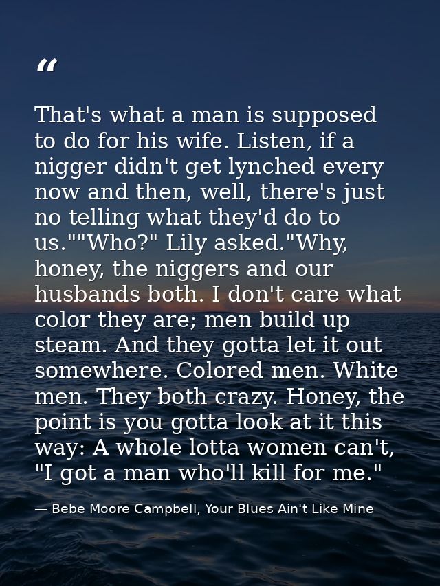 That's what a man is supposed to do for his wife. Listen, if a nigger didn't get lynched every now and then, well, there — Bebe Moore Campbell, Your Blues Ain't Like Mine