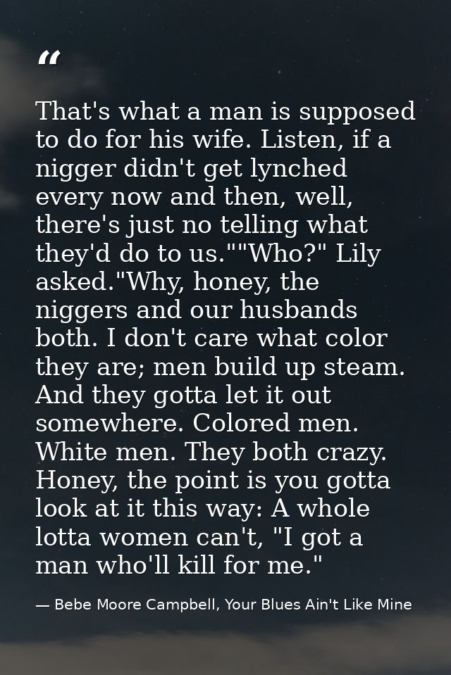 That's what a man is supposed to do for his wife. Listen, if a nigger didn't get lynched every now and then, well, there — Bebe Moore Campbell, Your Blues Ain't Like Mine