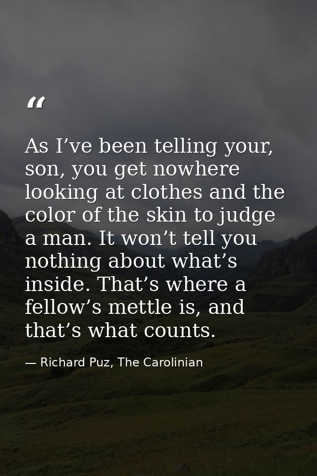 As I’ve been telling your, son, you get nowhere looking at clothes and the color of the skin to judge a man. It won’t te — Richard Puz, The Carolinian