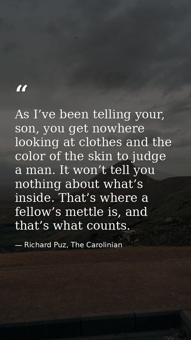 As I’ve been telling your, son, you get nowhere looking at clothes and the color of the skin to judge a man. It won’t te — Richard Puz, The Carolinian
