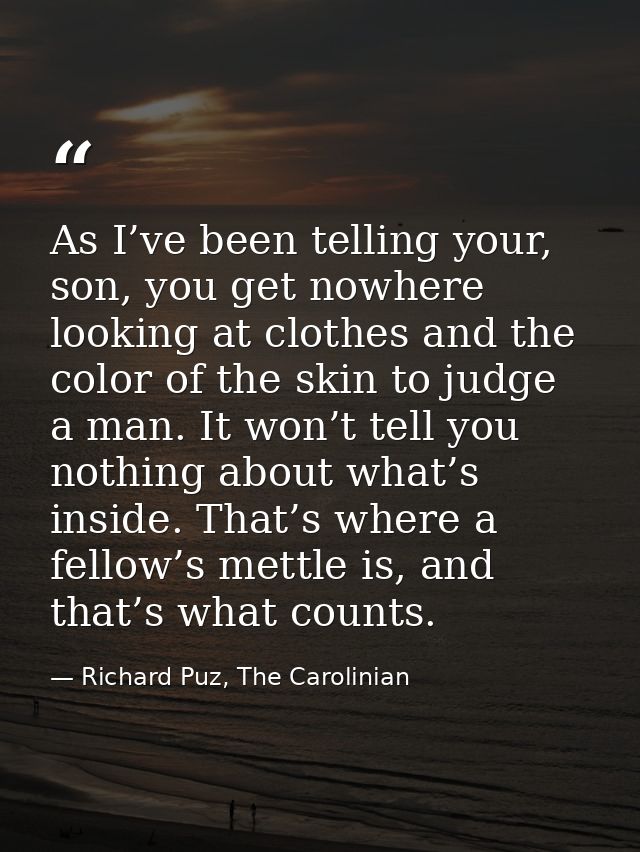 As I’ve been telling your, son, you get nowhere looking at clothes and the color of the skin to judge a man. It won’t te — Richard Puz, The Carolinian
