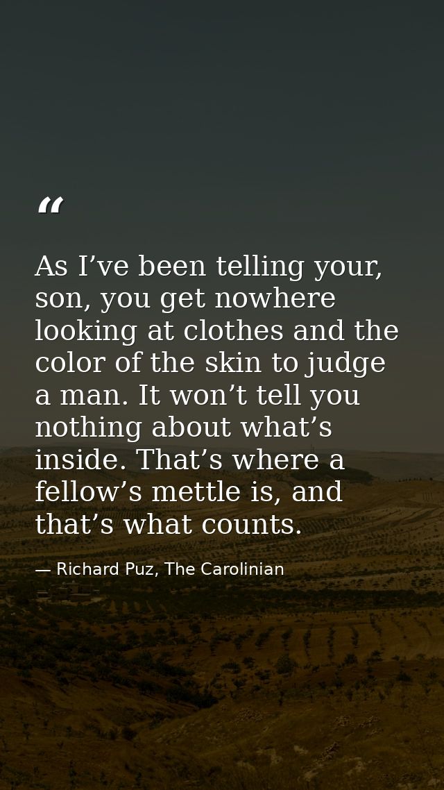 As I’ve been telling your, son, you get nowhere looking at clothes and the color of the skin to judge a man. It won’t te — Richard Puz, The Carolinian
