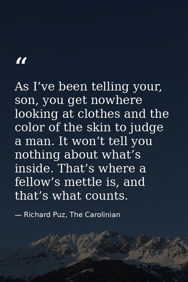 As I’ve been telling your, son, you get nowhere looking at clothes and the color of the skin to judge a man. It won’t te — Richard Puz, The Carolinian