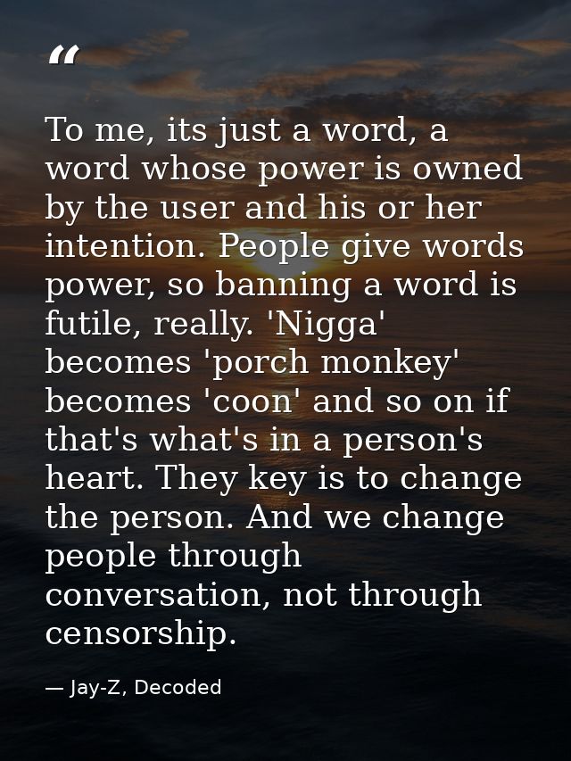 To me, its just a word, a word whose power is owned by the user and his or her intention. People give words power, so ba — Jay-Z, Decoded