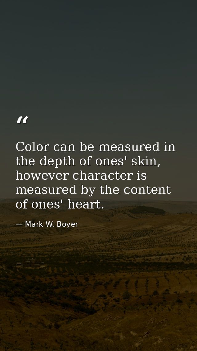 Color can be measured in the depth of ones' skin, however character is measured by the content of ones' heart. — Mark W. Boyer