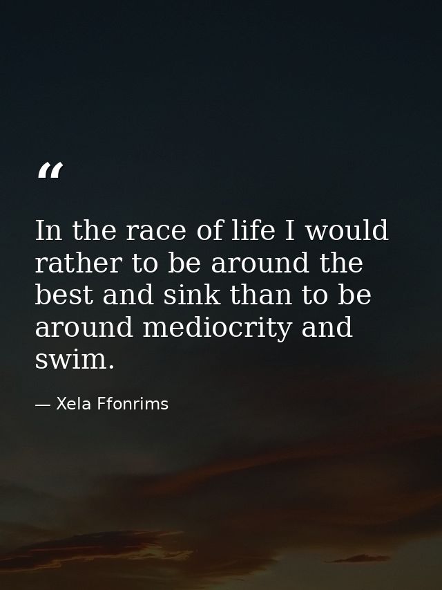 In the race of life I would rather to be around the best and sink than to be around mediocrity and swim. — Xela Ffonrims